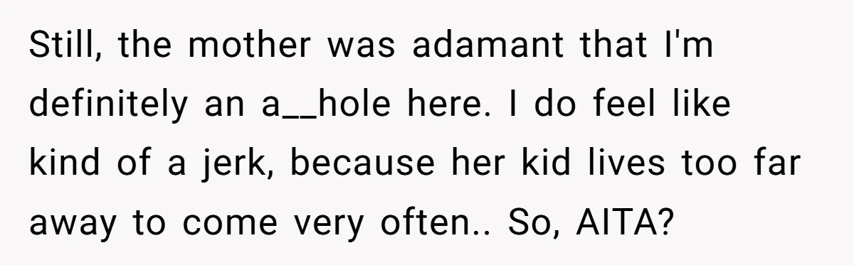 Still, the mother was adamant that I'm definitely an a__hole here. I do feel like kind of a jerk, because her kid lives too far away to come very often.....