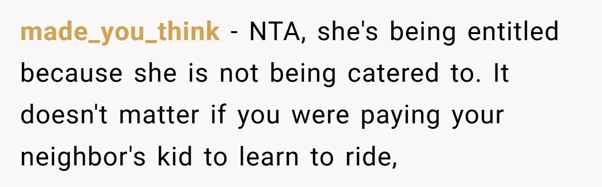 made_you_think − NTA, she's being entitled because she is not being catered to. It doesn't matter if you were paying your neighbor's kid to learn to ride,