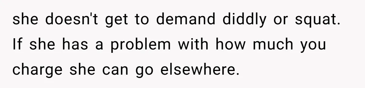 she doesn't get to demand diddly or squat. If she has a problem with how much you charge she can go elsewhere.