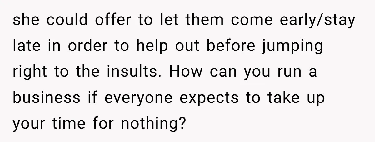 she could offer to let them come early/stay late in order to help out before jumping right to the insults. How can you run a business if everyone expects to...