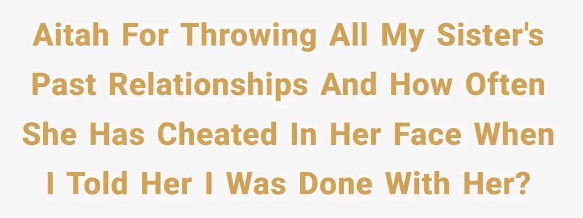 AITAH for throwing all my sister's past relationships and how often she has cheated in her face when I told her I was done with her?
