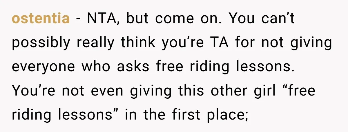 ostentia − NTA, but come on. You can’t possibly really think you’re TA for not giving everyone who asks free riding lessons. You’re not even giving this other girl “free...