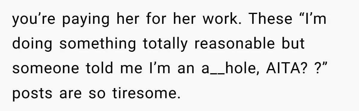 you’re paying her for her work. These “I’m doing something totally reasonable but someone told me I’m an a__hole, AITA? ?” posts are so tiresome.