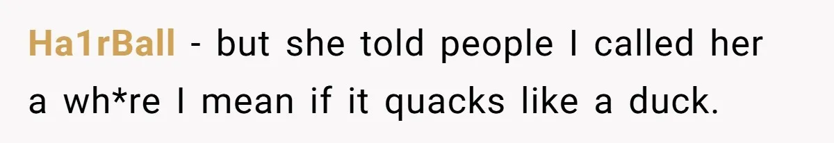 Ha1rBall − but she told people I called her a wh*re I mean if it quacks like a duck.