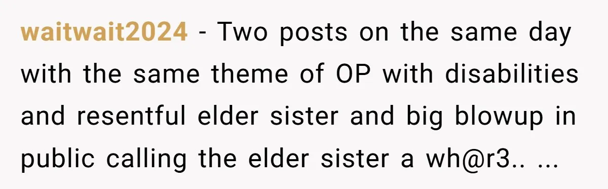 waitwait2024 − Two posts on the same day with the same theme of OP with disabilities and resentful elder sister and big blowup in public calling the elder sister a...