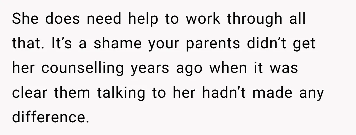 She does need help to work through all that. It’s a shame your parents didn’t get her counselling years ago when it was clear them talking to her hadn’t made...