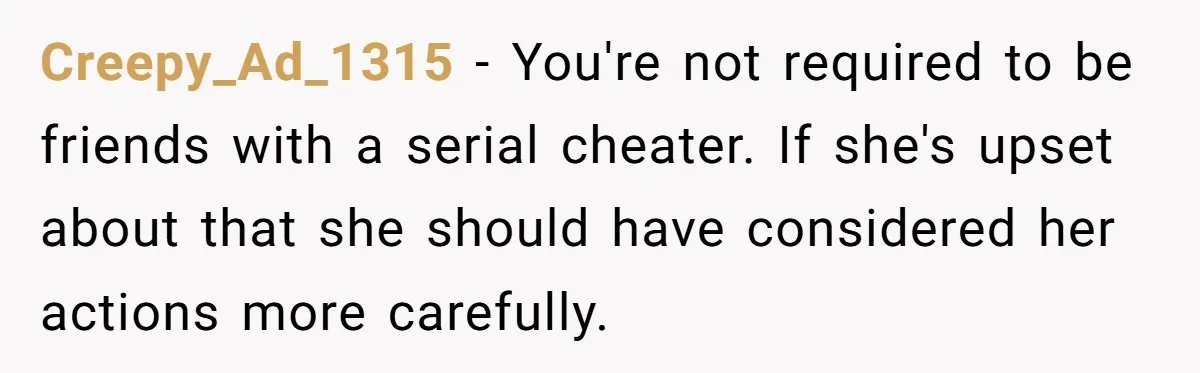 Creepy_Ad_1315 − You're not required to be friends with a serial cheater. If she's upset about that she should have considered her actions more carefully.