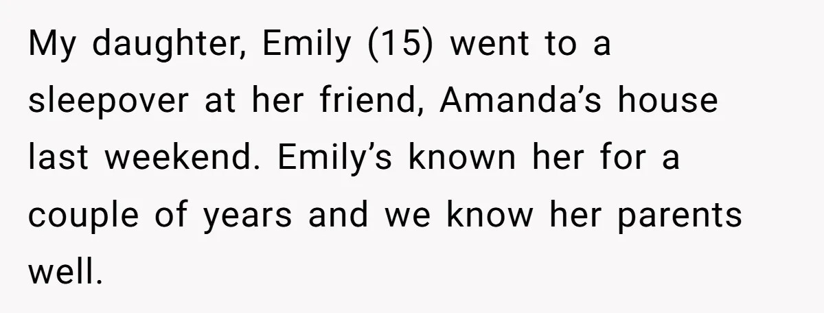 My daughter, Emily (15) went to a sleepover at her friend, Amanda’s house last weekend. Emily’s known her for a couple of years and we know her parents well.