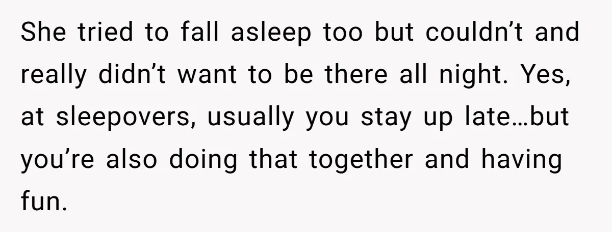 She tried to fall asleep too but couldn’t and really didn’t want to be there all night. Yes, at sleepovers, usually you stay up late…but you’re also doing that together...