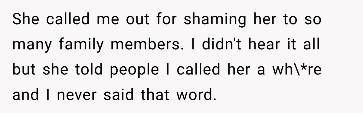 She called me out for shaming her to so many family members. I didn't hear it all but she told people I called her a wh\*re and I never said...