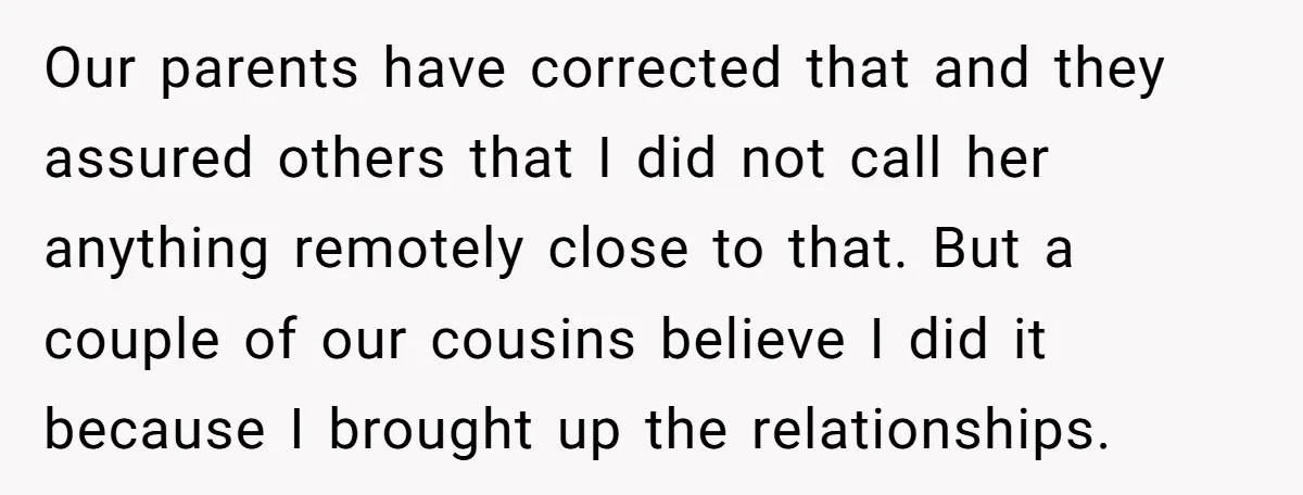 Our parents have corrected that and they assured others that I did not call her anything remotely close to that. But a couple of our cousins believe I did it...
