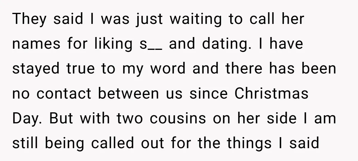 They said I was just waiting to call her names for liking s__ and dating. I have stayed true to my word and there has been no contact between us...