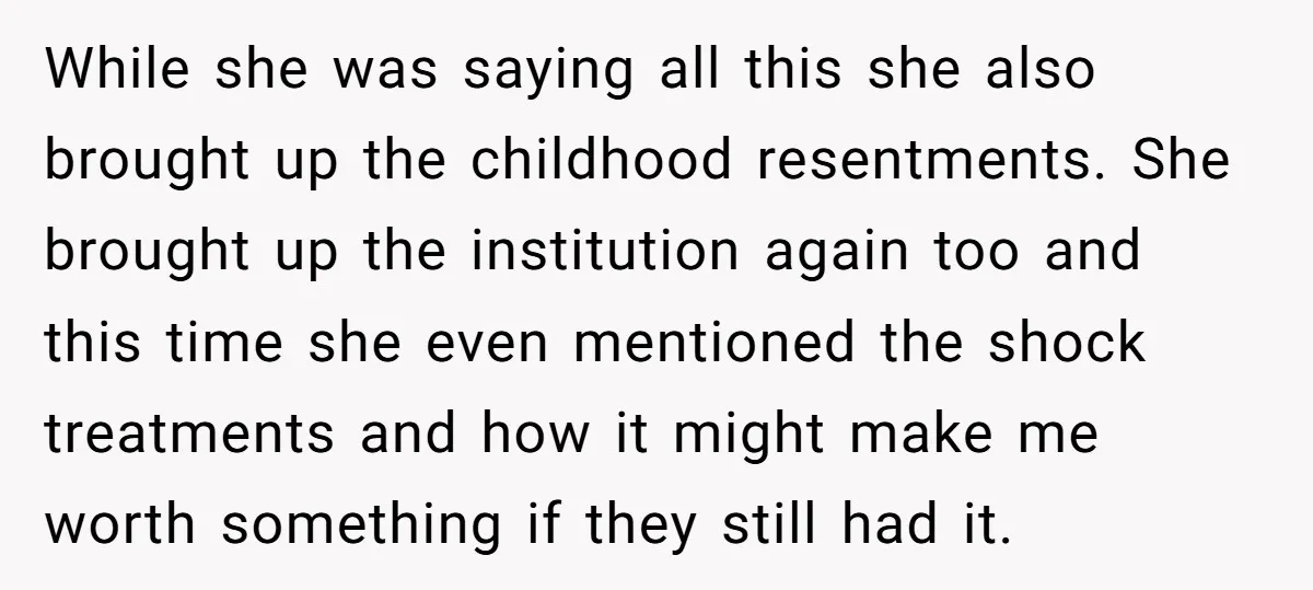 While she was saying all this she also brought up the childhood resentments. She brought up the institution again too and this time she even mentioned the shock treatments and...