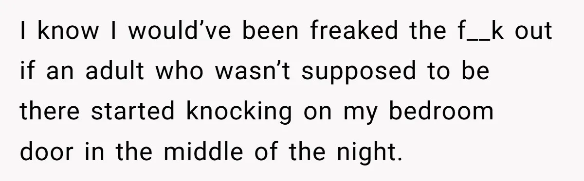 I know I would’ve been freaked the f__k out if an adult who wasn’t supposed to be there started knocking on my bedroom door in the middle of the night.