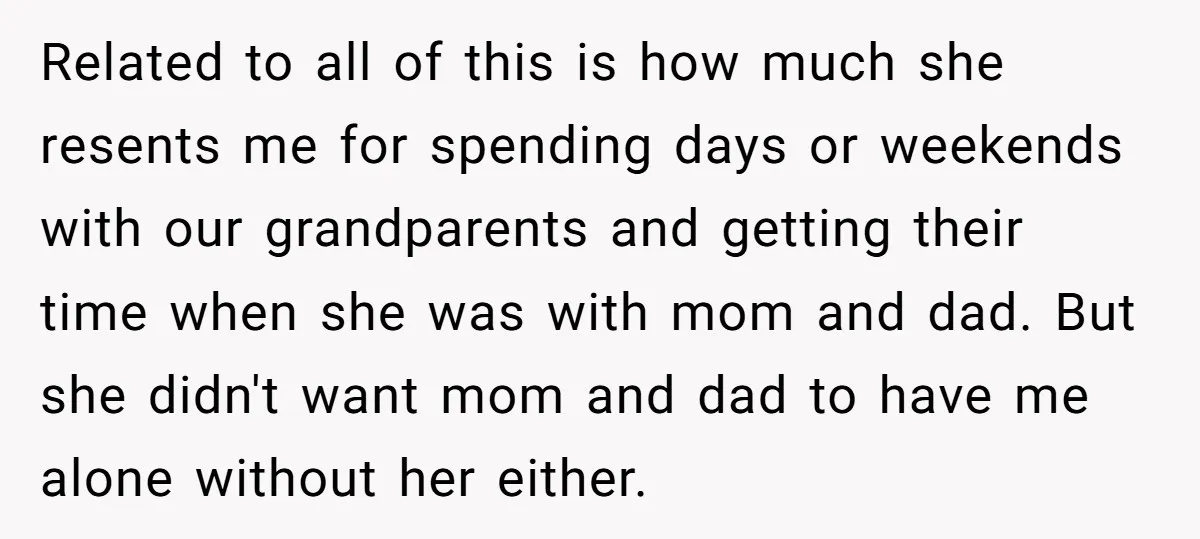 Related to all of this is how much she resents me for spending days or weekends with our grandparents and getting their time when she was with mom and dad....