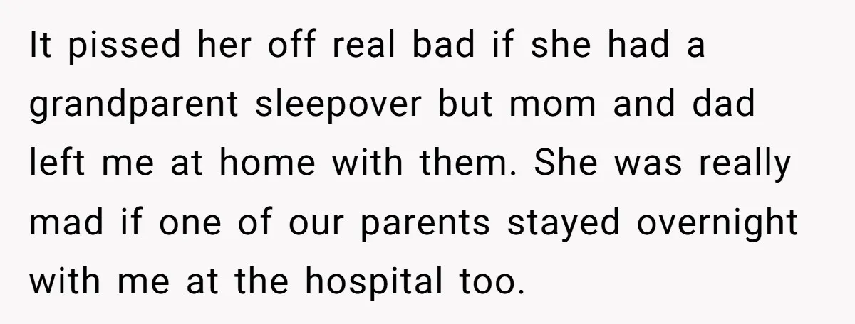 It pissed her off real bad if she had a grandparent sleepover but mom and dad left me at home with them. She was really mad if one of our...