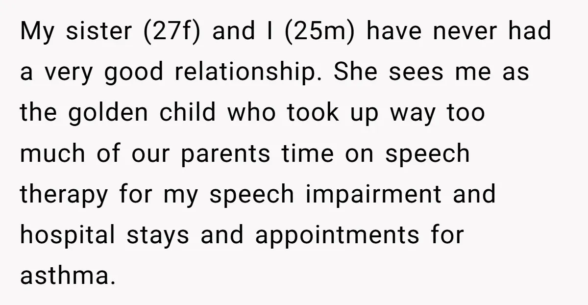 My sister (27f) and I (25m) have never had a very good relationship. She sees me as the golden child who took up way too much of our parents time...