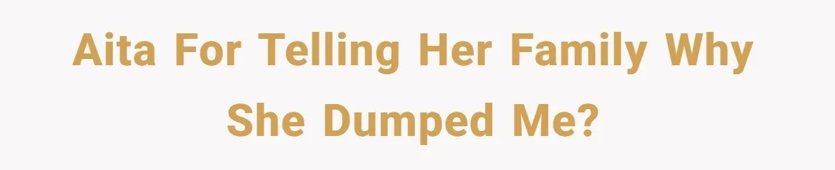 AITA for telling her family why she dumped me?