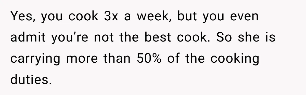 Yes, you cook 3x a week, but you even admit you’re not the best cook. So she is carrying more than 50% of the cooking duties.