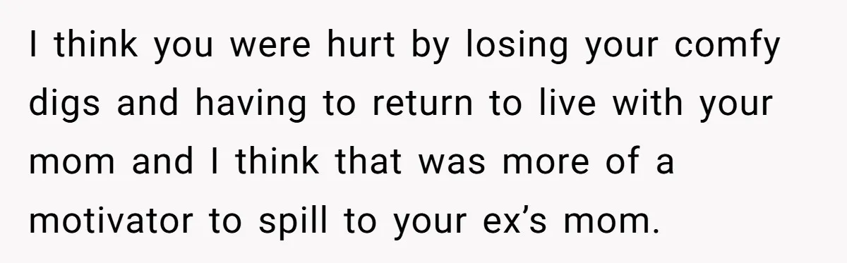 I think you were hurt by losing your comfy digs and having to return to live with your mom and I think that was more of a motivator to spill...