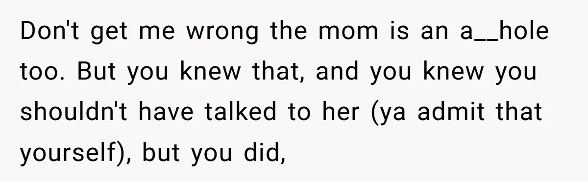 Don't get me wrong the mom is an a__hole too. But you knew that, and you knew you shouldn't have talked to her (ya admit that yourself), but you did,