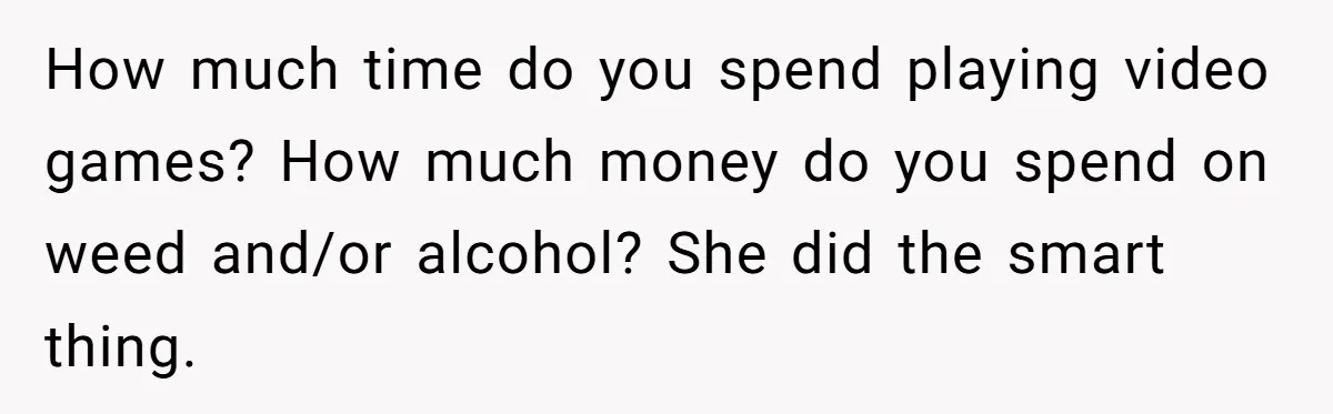 How much time do you spend playing video games? How much money do you spend on weed and/or alcohol? She did the smart thing.