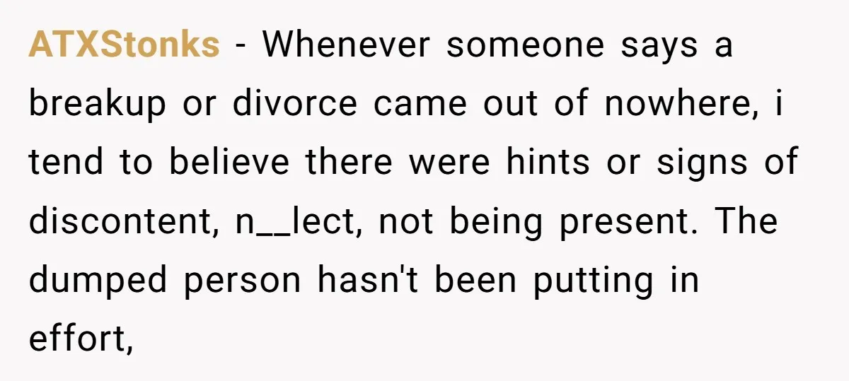 ATXStonks − Whenever someone says a breakup or divorce came out of nowhere, i tend to believe there were hints or signs of discontent, n__lect, not being present. The dumped...