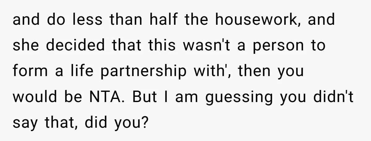 and do less than half the housework, and she decided that this wasn't a person to form a life partnership with', then you would be NTA. But I am guessing...