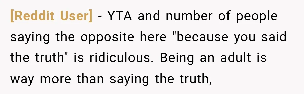 [Reddit User] − YTA and number of people saying the opposite here "because you said the truth" is ridiculous. Being an adult is way more than saying the truth,