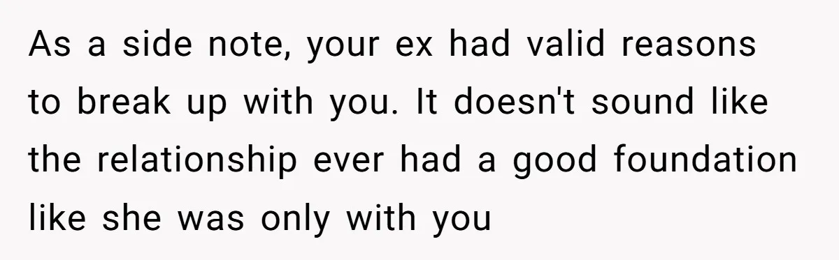 As a side note, your ex had valid reasons to break up with you. It doesn't sound like the relationship ever had a good foundation like she was only with...