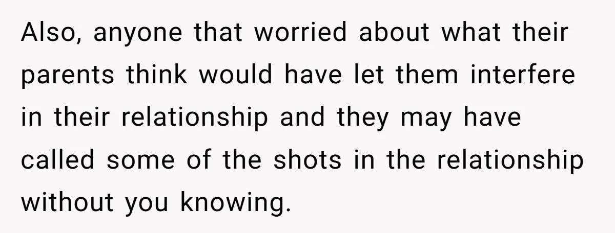 Also, anyone that worried about what their parents think would have let them interfere in their relationship and they may have called some of the shots in the relationship without...