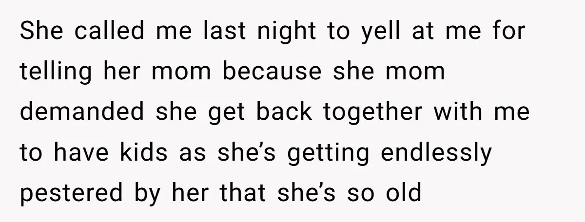 She called me last night to yell at me for telling her mom because she mom demanded she get back together with me to have kids as she’s getting endlessly...