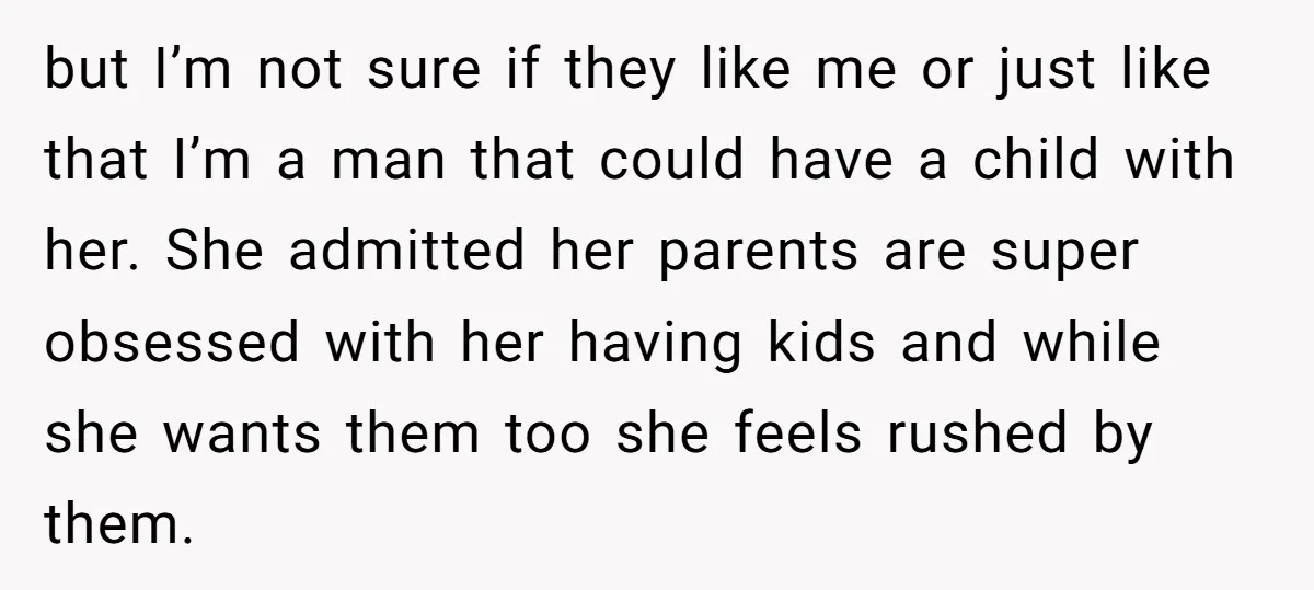 but I’m not sure if they like me or just like that I’m a man that could have a child with her. She admitted her parents are super obsessed with...