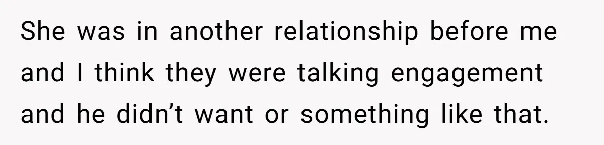 She was in another relationship before me and I think they were talking engagement and he didn’t want or something like that.
