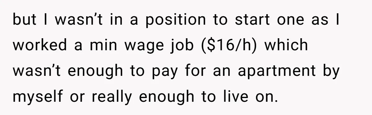 but I wasn’t in a position to start one as I worked a min wage job ($16/h) which wasn’t enough to pay for an apartment by myself or really enough...