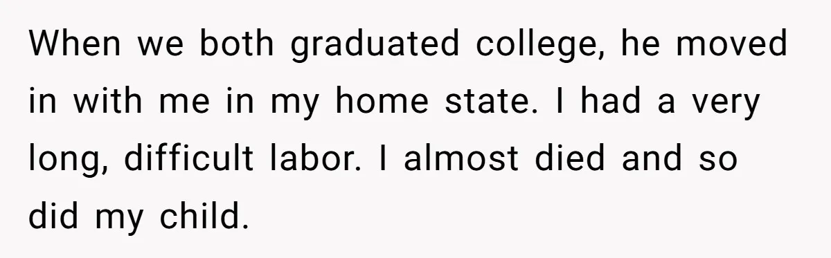 When we both graduated college, he moved in with me in my home state. I had a very long, difficult labor. I almost died and so did my child.