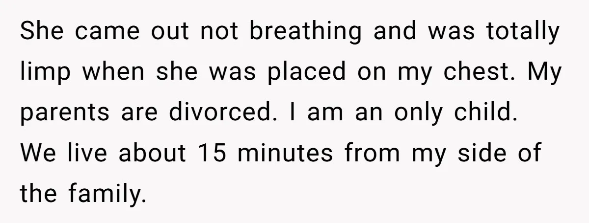 She came out not breathing and was totally limp when she was placed on my chest. My parents are divorced. I am an only child. We live about 15 minutes...