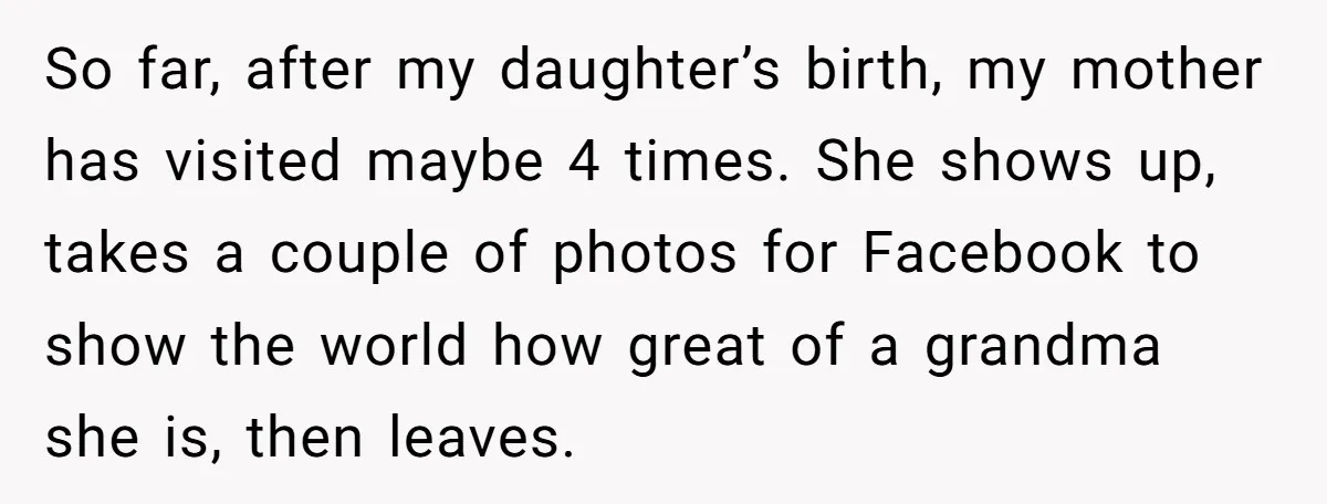 So far, after my daughter’s birth, my mother has visited maybe 4 times. She shows up, takes a couple of photos for Facebook to show the world how great of...