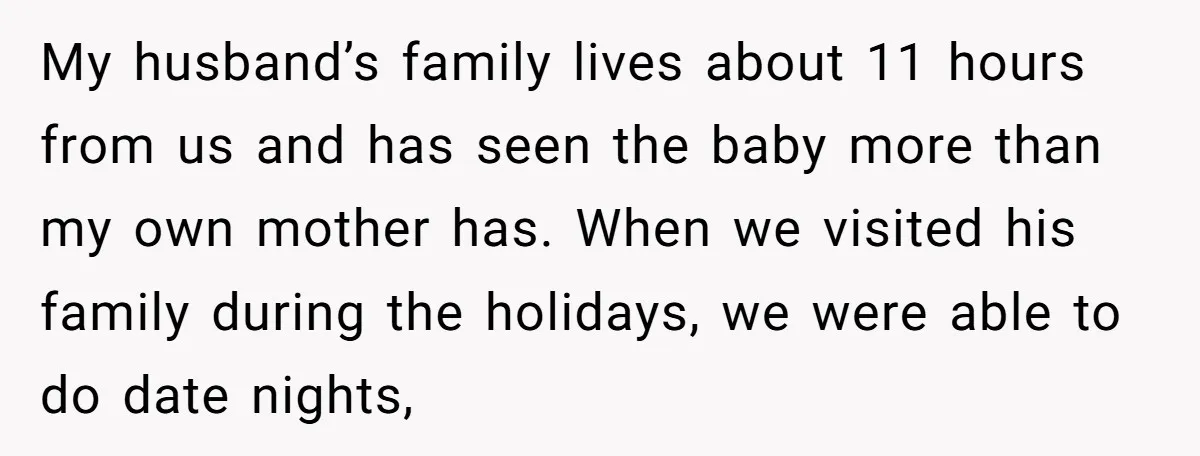 My husband’s family lives about 11 hours from us and has seen the baby more than my own mother has. When we visited his family during the holidays, we were...