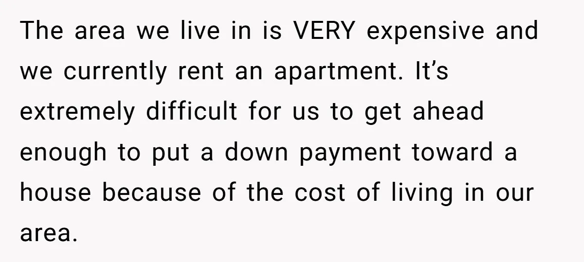 The area we live in is VERY expensive and we currently rent an apartment. It’s extremely difficult for us to get ahead enough to put a down payment toward a...