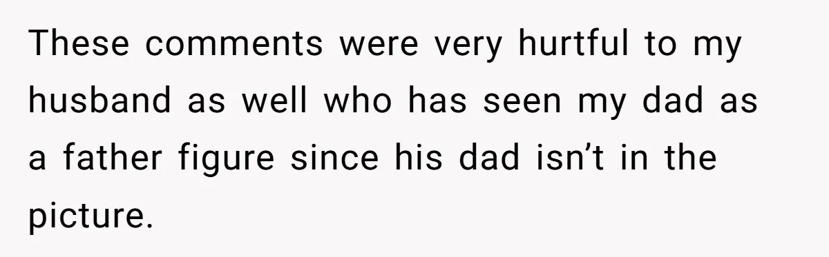 These comments were very hurtful to my husband as well who has seen my dad as a father figure since his dad isn’t in the picture.