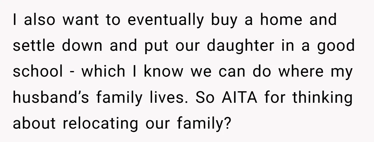 I also want to eventually buy a home and settle down and put our daughter in a good school - which I know we can do where my husband’s family...
