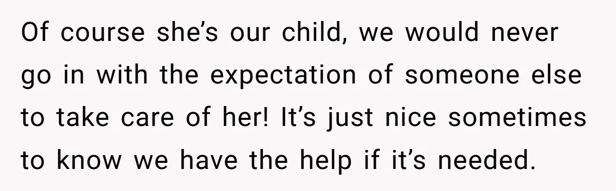 Of course she’s our child, we would never go in with the expectation of someone else to take care of her! It’s just nice sometimes to know we have the...