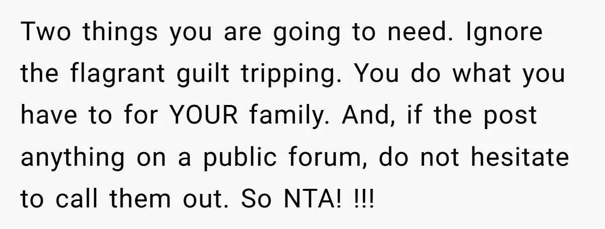 Two things you are going to need. Ignore the flagrant guilt tripping. You do what you have to for YOUR family. And, if the post anything on a public forum,...