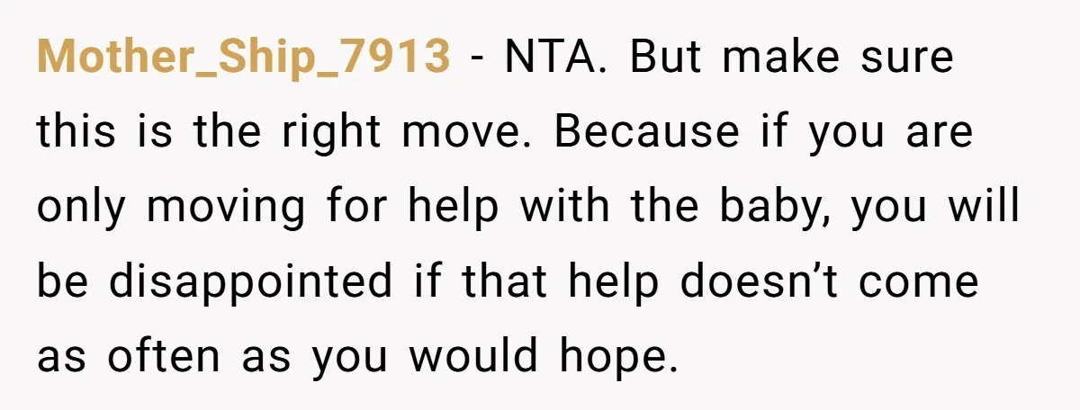 Mother_Ship_7913 − NTA. But make sure this is the right move. Because if you are only moving for help with the baby, you will be disappointed if that help doesn’t...
