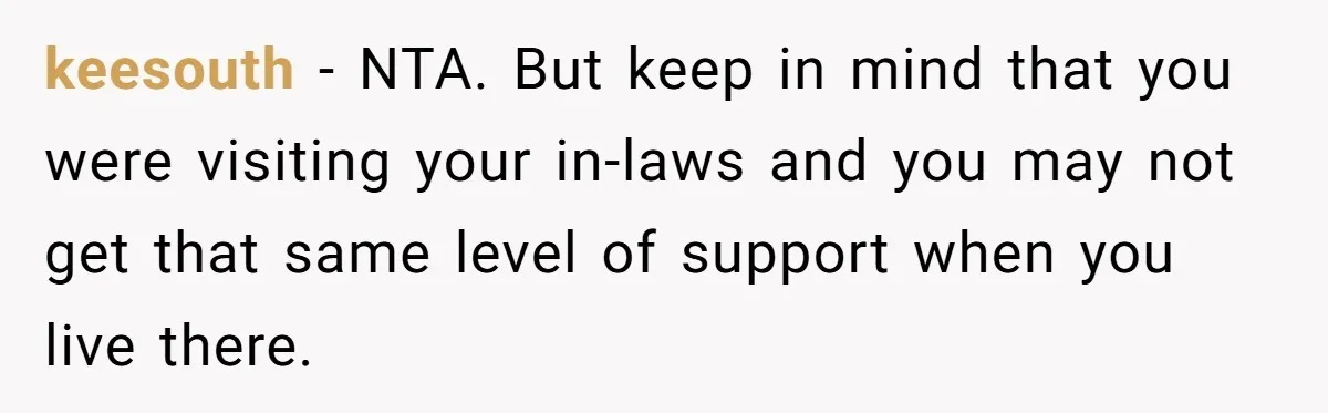 keesouth − NTA. But keep in mind that you were visiting your in-laws and you may not get that same level of support when you live there.