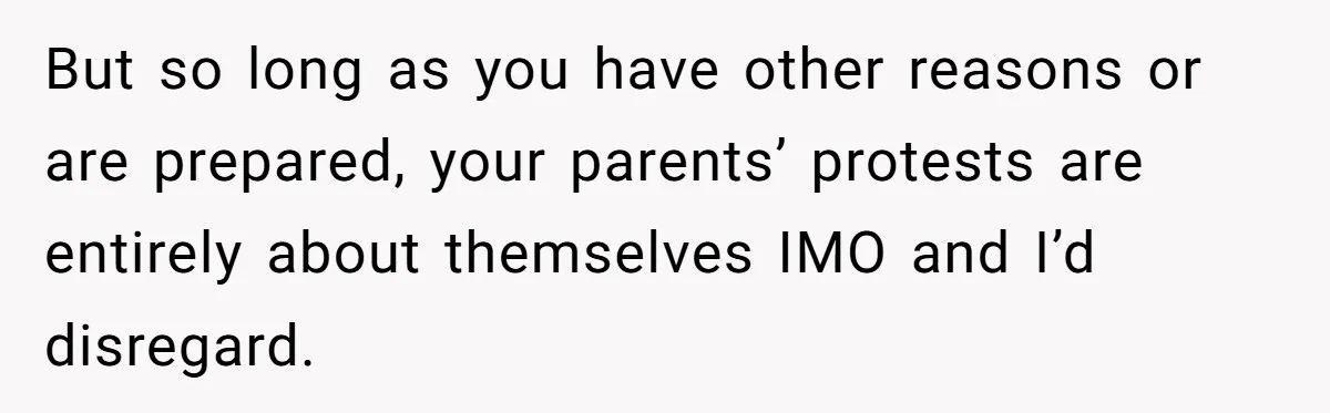But so long as you have other reasons or are prepared, your parents’ protests are entirely about themselves IMO and I’d disregard.