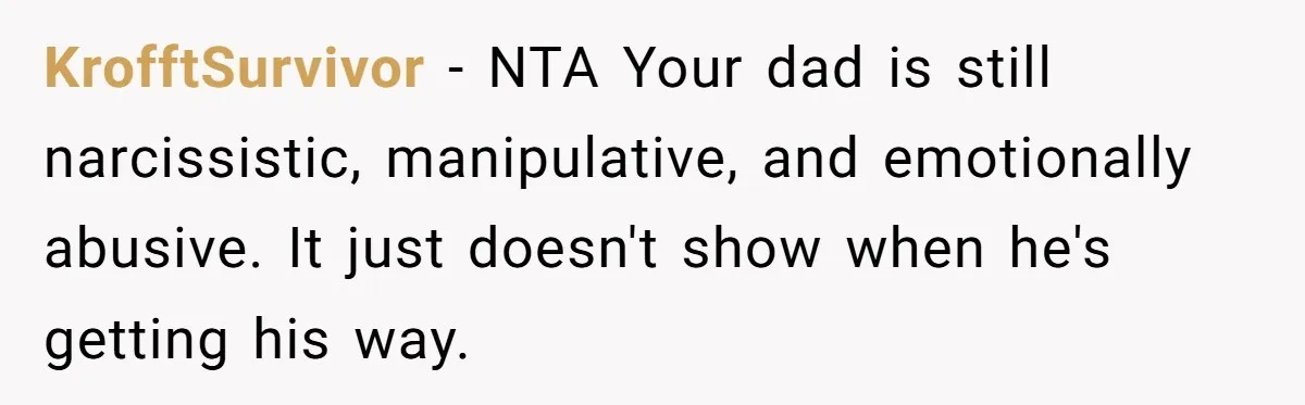KrofftSurvivor − NTA Your dad is still narcissistic, manipulative, and emotionally abusive. It just doesn't show when he's getting his way.