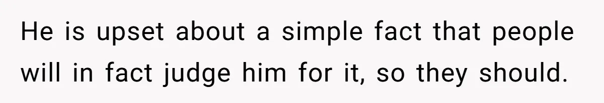 He is upset about a simple fact that people will in fact judge him for it, so they should.