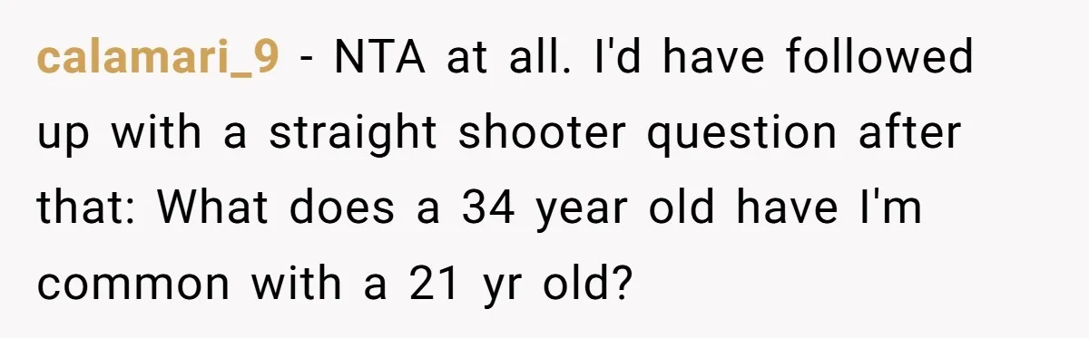 calamari_9 − NTA at all. I'd have followed up with a straight shooter question after that: What does a 34 year old have I'm common with a 21 yr old?